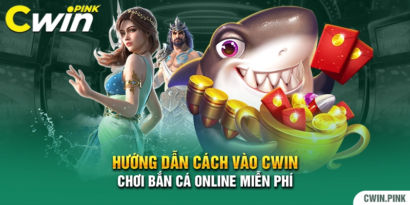 Hướng dẫn cách vào Cwin chơi bắn cá online miễn phí